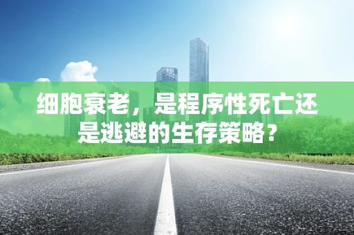 细胞衰老，是程序性死亡还是逃避的生存策略？