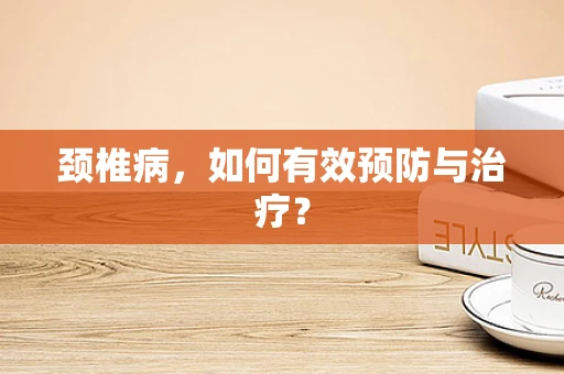 颈椎病，如何有效预防与治疗？