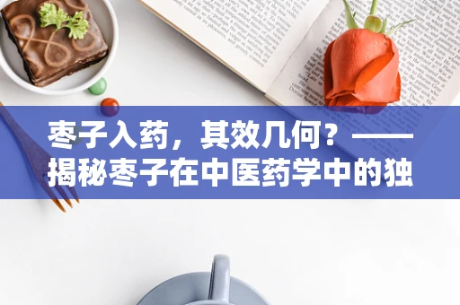枣子入药，其效几何？——揭秘枣子在中医药学中的独特价值