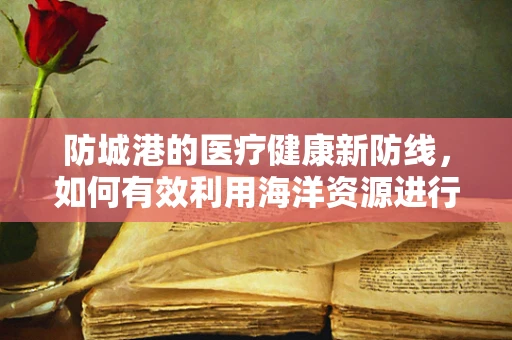 防城港的医疗健康新防线，如何有效利用海洋资源进行疾病预防？