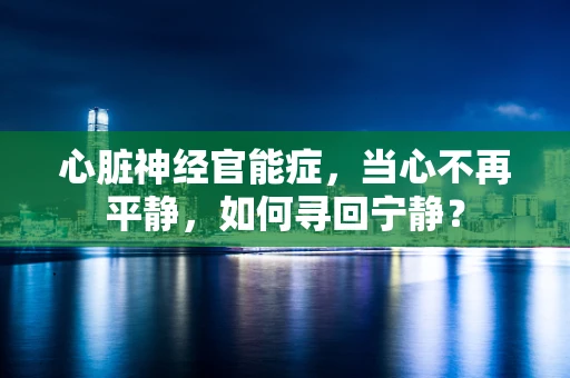 心脏神经官能症，当心不再平静，如何寻回宁静？