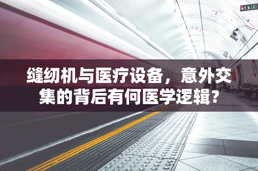 缝纫机与医疗设备，意外交集的背后有何医学逻辑？
