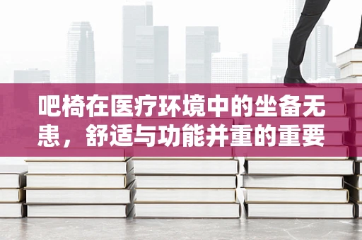 吧椅在医疗环境中的坐备无患，舒适与功能并重的重要性？