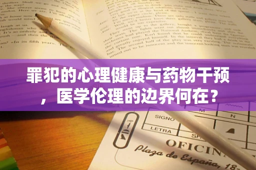 罪犯的心理健康与药物干预，医学伦理的边界何在？