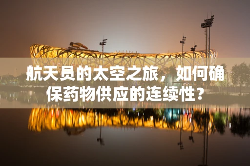 航天员的太空之旅，如何确保药物供应的连续性？