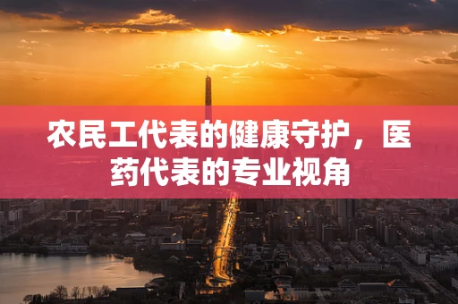 农民工代表的健康守护，医药代表的专业视角