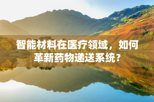 智能材料在医疗领域，如何革新药物递送系统？