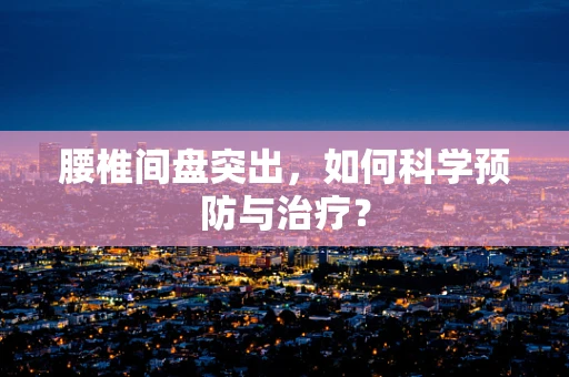 腰椎间盘突出，如何科学预防与治疗？