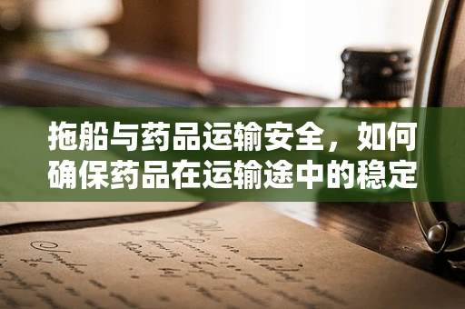 拖船与药品运输安全，如何确保药品在运输途中的稳定性？