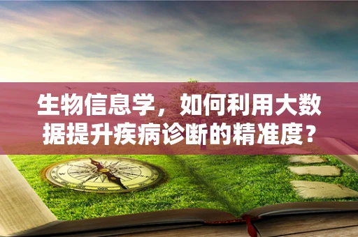 生物信息学，如何利用大数据提升疾病诊断的精准度？