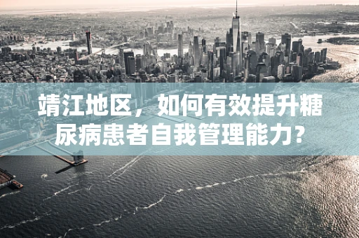 靖江地区，如何有效提升糖尿病患者自我管理能力？
