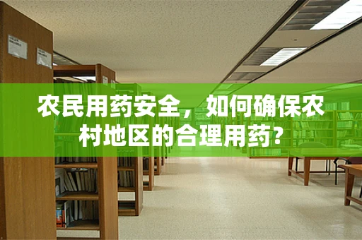 农民用药安全，如何确保农村地区的合理用药？