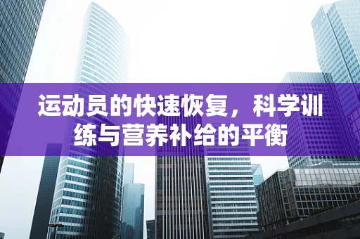 运动员的快速恢复，科学训练与营养补给的平衡