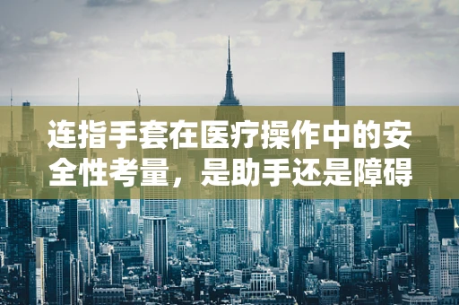 连指手套在医疗操作中的安全性考量，是助手还是障碍？