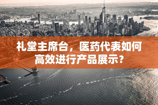 礼堂主席台，医药代表如何高效进行产品展示？