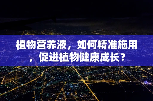 植物营养液，如何精准施用，促进植物健康成长？