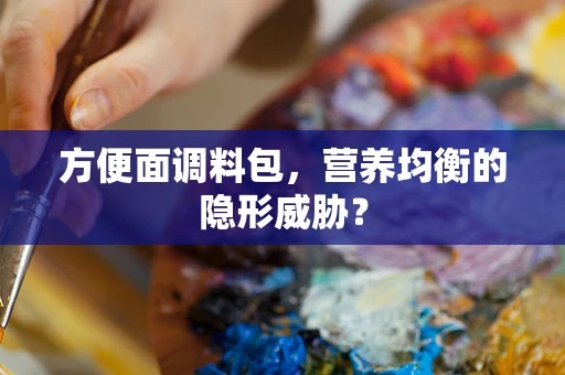 方便面调料包，营养均衡的隐形威胁？