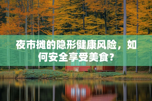 夜市摊的隐形健康风险，如何安全享受美食？