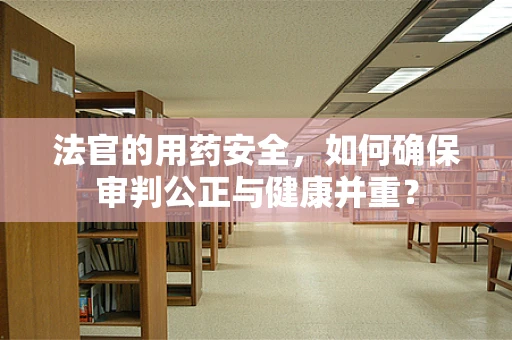 法官的用药安全，如何确保审判公正与健康并重？