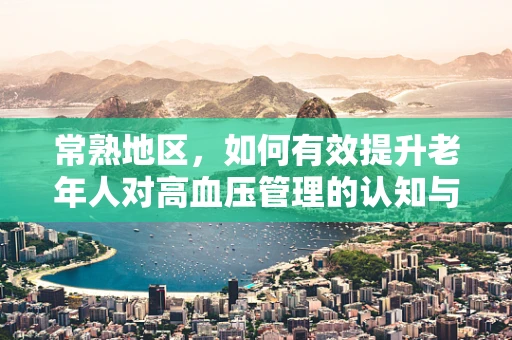常熟地区，如何有效提升老年人对高血压管理的认知与依从性？