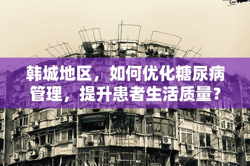 韩城地区，如何优化糖尿病管理，提升患者生活质量？