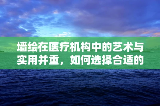 墙绘在医疗机构中的艺术与实用并重，如何选择合适的图案以促进患者康复？