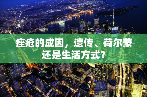 痤疮的成因，遗传、荷尔蒙还是生活方式？