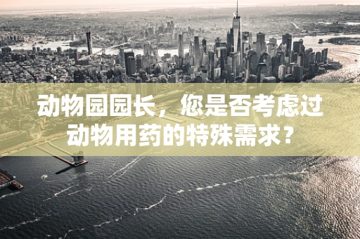 动物园园长，您是否考虑过动物用药的特殊需求？