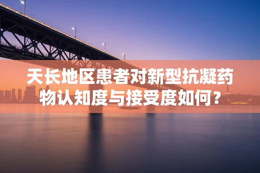 天长地区患者对新型抗凝药物认知度与接受度如何？