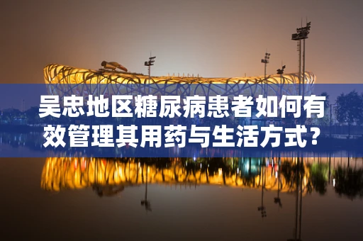 吴忠地区糖尿病患者如何有效管理其用药与生活方式？