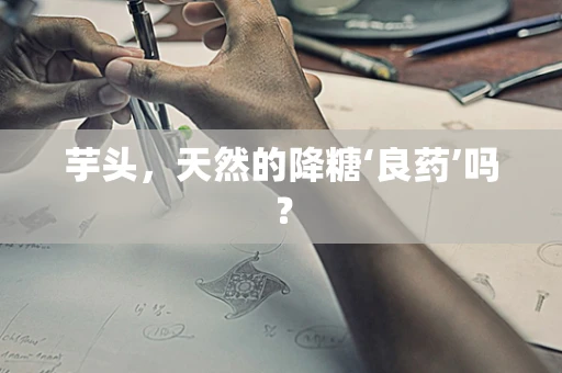 芋头，天然的降糖‘良药’吗？