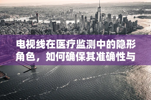 电视线在医疗监测中的隐形角色，如何确保其准确性与可靠性？