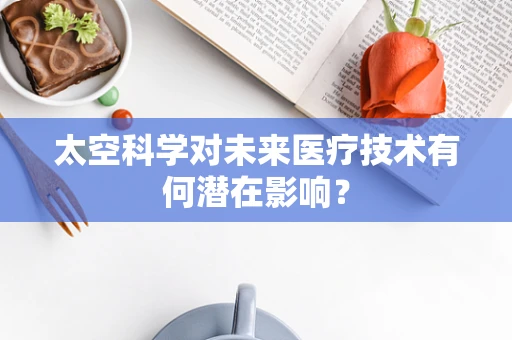 太空科学对未来医疗技术有何潜在影响？