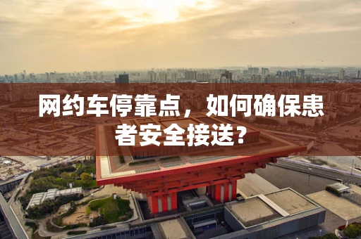 网约车停靠点，如何确保患者安全接送？