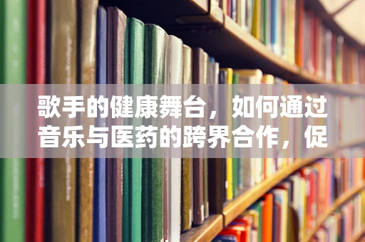 歌手的健康舞台，如何通过音乐与医药的跨界合作，促进心理健康？