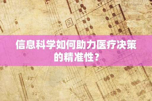 信息科学如何助力医疗决策的精准性？