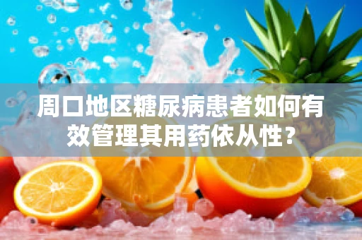 周口地区糖尿病患者如何有效管理其用药依从性？