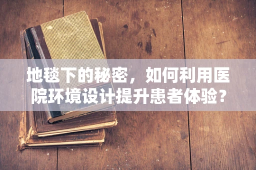地毯下的秘密，如何利用医院环境设计提升患者体验？