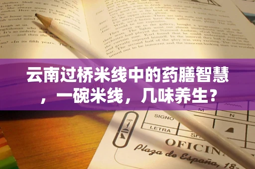云南过桥米线中的药膳智慧，一碗米线，几味养生？
