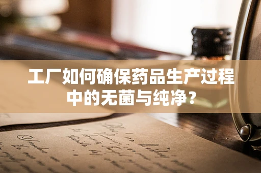 工厂如何确保药品生产过程中的无菌与纯净？