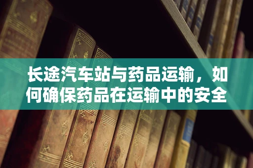 长途汽车站与药品运输，如何确保药品在运输中的安全与合规？