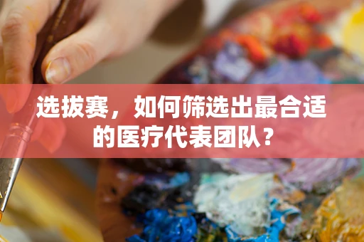 选拔赛，如何筛选出最合适的医疗代表团队？