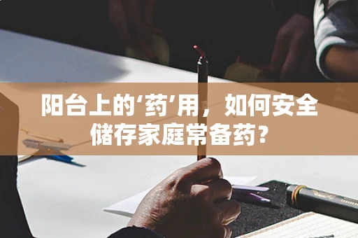 阳台上的‘药’用，如何安全储存家庭常备药？