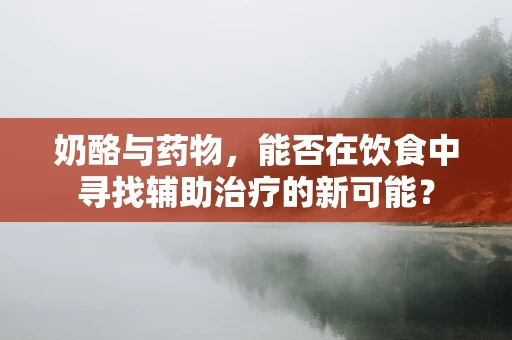 奶酪与药物，能否在饮食中寻找辅助治疗的新可能？