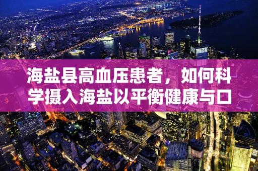 海盐县高血压患者，如何科学摄入海盐以平衡健康与口味？
