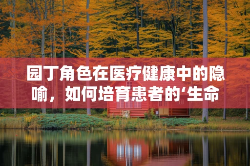 园丁角色在医疗健康中的隐喻，如何培育患者的‘生命花园’？