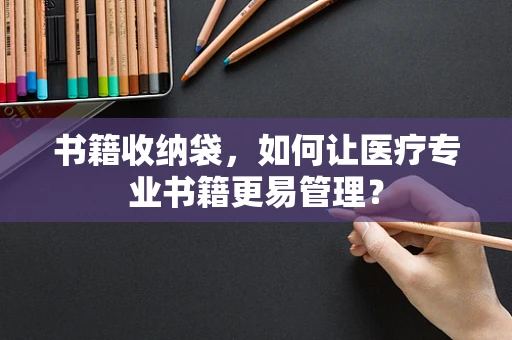 书籍收纳袋，如何让医疗专业书籍更易管理？