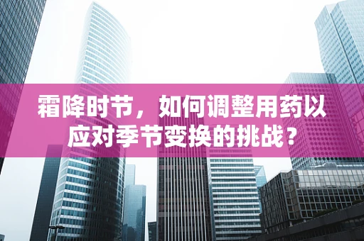 霜降时节，如何调整用药以应对季节变换的挑战？