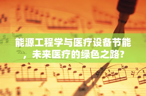 能源工程学与医疗设备节能，未来医疗的绿色之路？