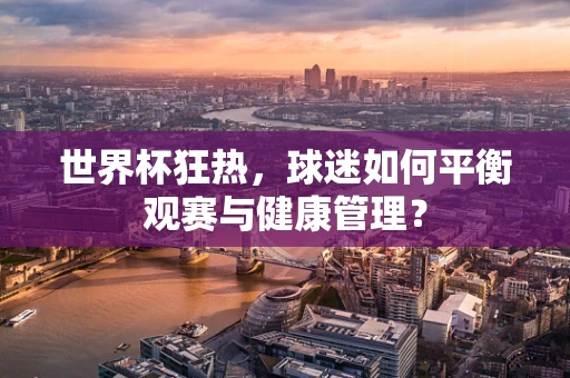 世界杯狂热，球迷如何平衡观赛与健康管理？